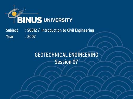 GEOTECHNICAL ENGINEERING Session 07 Subject: S0012 / Introduction to Civil Engineering Year: 2007.