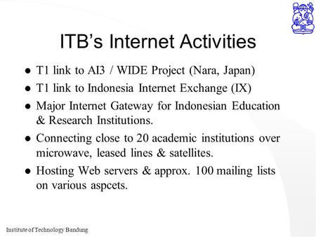 Institute of Technology Bandung ITB’s Internet Activities l T1 link to AI3 / WIDE Project (Nara, Japan) l T1 link to Indonesia Internet Exchange (IX) l.