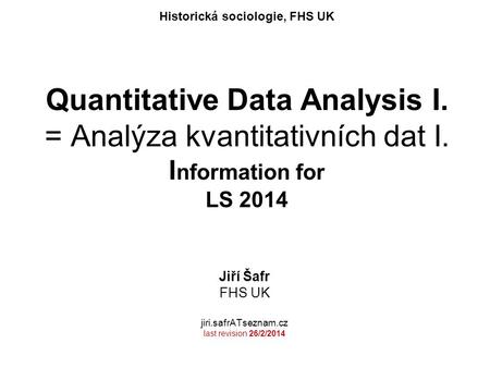 Quantitative Data Analysis I. = Analýza kvantitativních dat I. I nformation for LS 2014 Jiří Šafr FHS UK jiri.safrATseznam.cz last revision 26/2/2014 Historická.
