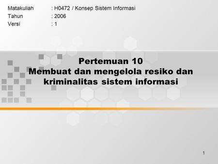 1 Pertemuan 10 Membuat dan mengelola resiko dan kriminalitas sistem informasi Matakuliah: H0472 / Konsep Sistem Informasi Tahun: 2006 Versi: 1.