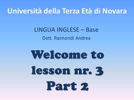 Università della Terza Età di Novara LINGUA INGLESE – Base Dott. Raimondi Andrea Welcome to lesson nr. 3 Part 2.