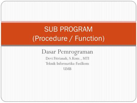 Dasar Pemrograman Devi Fitrianah, S.Kom., MTI Teknik Informatika-Fasilkom UMB SUB PROGRAM (Procedure / Function)