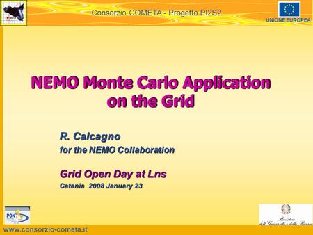 Www.consorzio-cometa.it Consorzio COMETA - Progetto PI2S2 UNIONE EUROPEA NEMO Monte Carlo Application on the Grid R. Calcagno for the NEMO Collaboration.