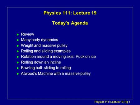 Physics 111: Lecture 19, Pg 1 Physics 111: Lecture 19 Today’s Agenda l Review l Many body dynamics l Weight and massive pulley l Rolling and sliding examples.