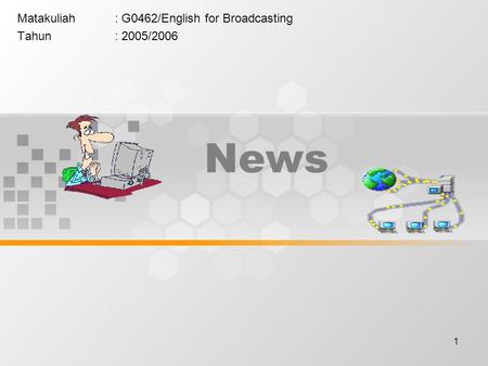1 News Matakuliah: G0462/English for Broadcasting Tahun: 2005/2006.
