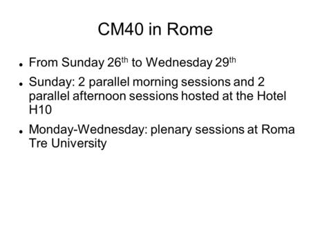 CM40 in Rome From Sunday 26 th to Wednesday 29 th Sunday: 2 parallel morning sessions and 2 parallel afternoon sessions hosted at the Hotel H10 Monday-Wednesday: