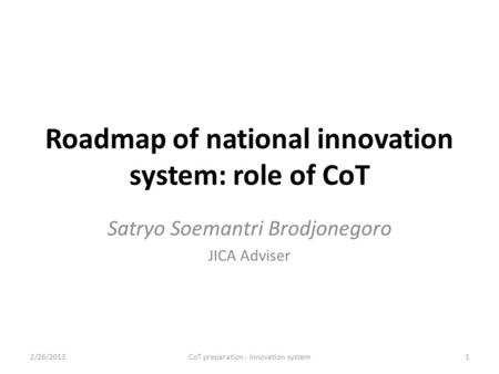 Roadmap of national innovation system: role of CoT Satryo Soemantri Brodjonegoro JICA Adviser 2/26/2013CoT preparation - Innovation system1.