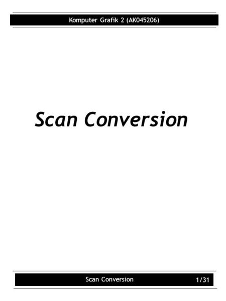 Komputer Grafik 2 (AK045206) Scan Conversion 1/31 Scan Conversion.