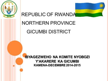 REPUBLIC OF RWANDA NORTHERN PROVINCE GICUMBI DISTRICT IBYAGEZWEHO NA KOMITE NYOBOZI Y’AKARERE KA GICUMBI KAMENA-DECEMBRE 2014-2015.