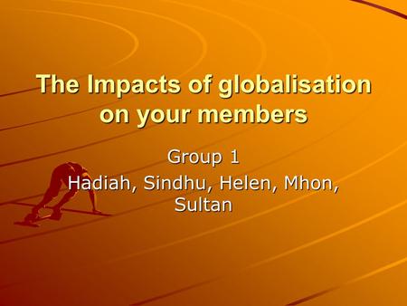 The Impacts of globalisation on your members Group 1 Hadiah, Sindhu, Helen, Mhon, Sultan.