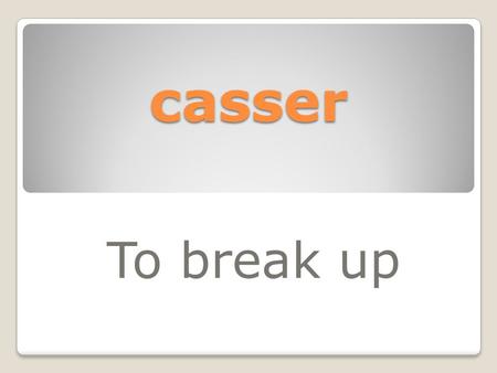 Casser To break up.
