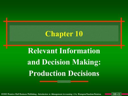 10 - 1 ©2002 Prentice Hall Business Publishing, Introduction to Management Accounting 12/e, Horngren/Sundem/Stratton Chapter 10 Relevant Information and.