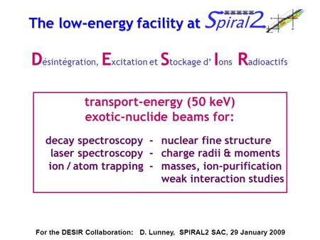 The low-energy facility at SPIRAL2 transport-energy (50 keV) exotic-nuclide beams for: For the DESIR Collaboration: D. Lunney, SPIRAL2 SAC, 29 January.