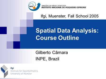 Spatial Data Analysis: Course Outline Ifgi, Muenster, Fall School 2005 Gilberto Câmara INPE, Brazil.