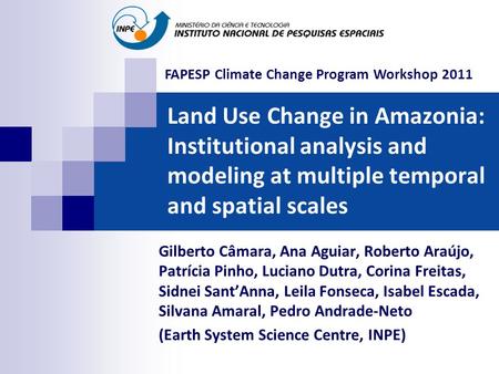 Land Use Change in Amazonia: Institutional analysis and modeling at multiple temporal and spatial scales Gilberto Câmara, Ana Aguiar, Roberto Araújo, Patrícia.