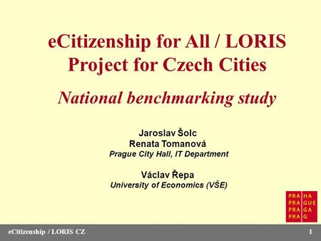 ECitizenship / LORIS CZ1 eCitizenship for All / LORIS Project for Czech Cities National benchmarking study Jaroslav Šolc Renata Tomanová Prague City Hall,
