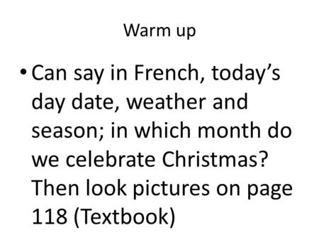 Warm up Can say in French, today’s day date, weather and season; in which month do we celebrate Christmas? Then look pictures on page 118 (Textbook)