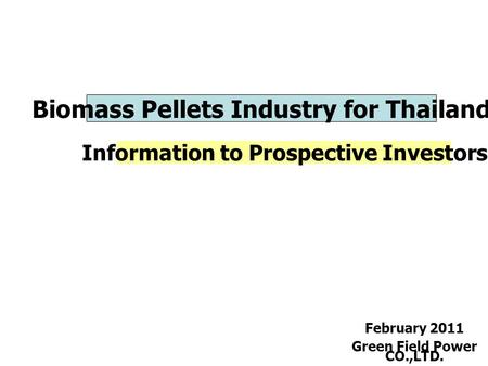 Biomass Pellets Industry for Thailand Information to Prospective Investors February 2011 Green Field Power CO.,LTD.