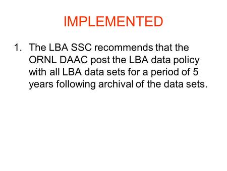 IMPLEMENTED 1.The LBA SSC recommends that the ORNL DAAC post the LBA data policy with all LBA data sets for a period of 5 years following archival of the.