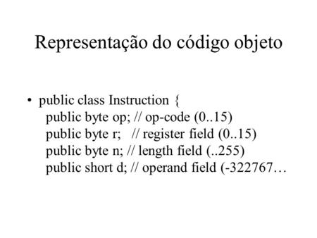 Representação do código objeto public class Instruction { public byte op; // op-code (0..15) public byte r; // register field (0..15) public byte n; //