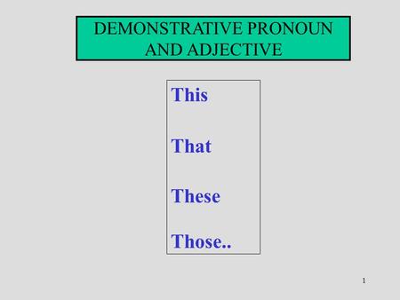 1 DEMONSTRATIVE PRONOUN AND ADJECTIVE This That These Those..