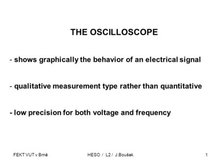 FEKT VUT v BrněHESO / L2 / J.Boušek1 THE OSCILLOSCOPE - shows graphically the behavior of an electrical signal - qualitative measurement type rather than.
