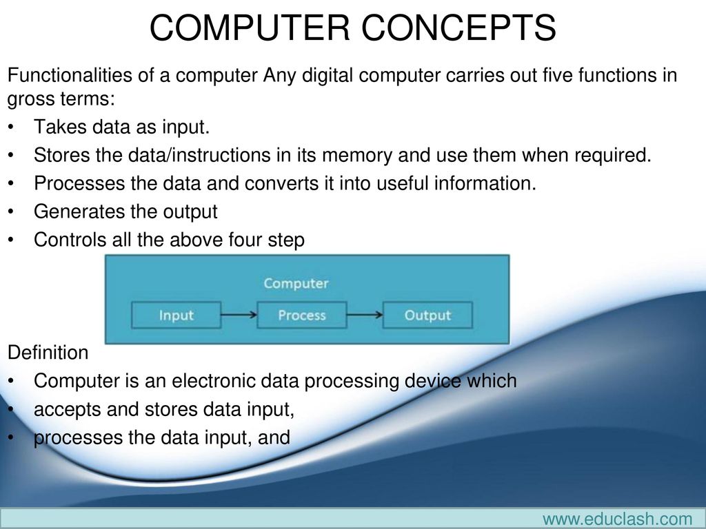 COMPUTER CONCEPTS Functionalities of a computer Any digital computer  carries out five functions in gross terms: Takes data as input. Stores the  data/instructions. - ppt download