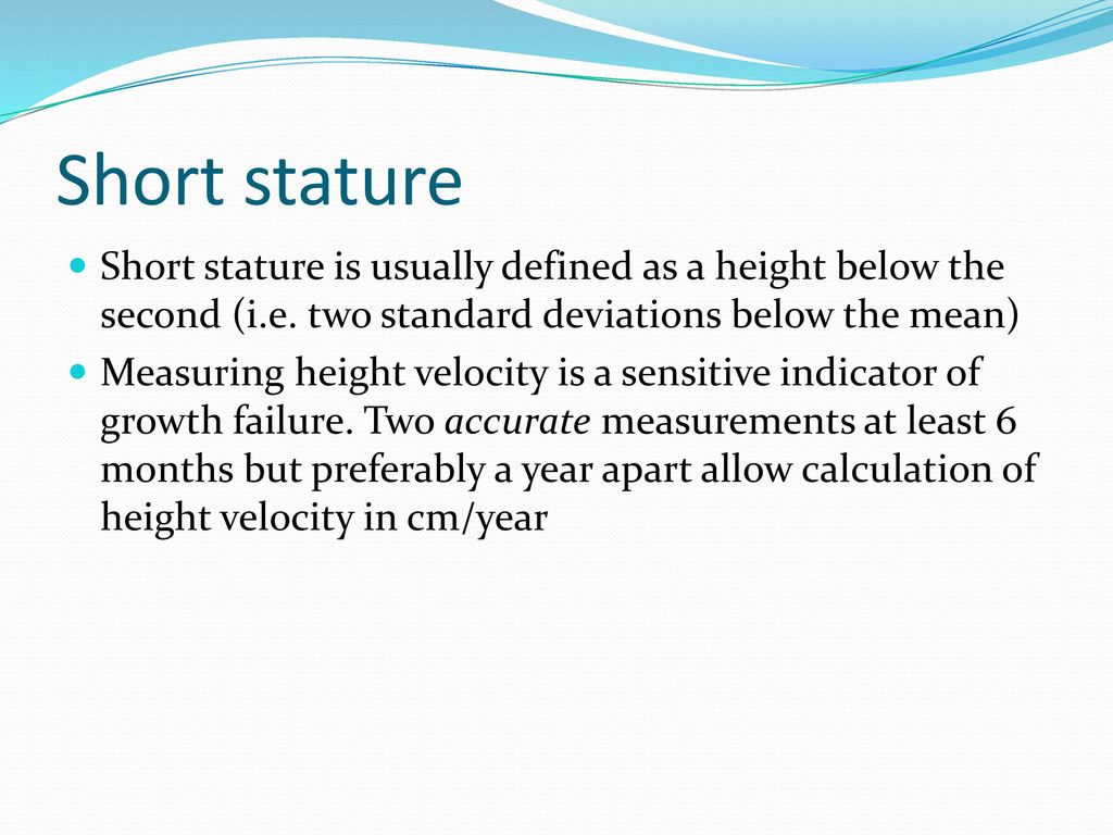 Short stature Short stature is usually defined as a height below the second  (i.e. two standard deviations below the mean) Measuring height velocity is.  - ppt video online download