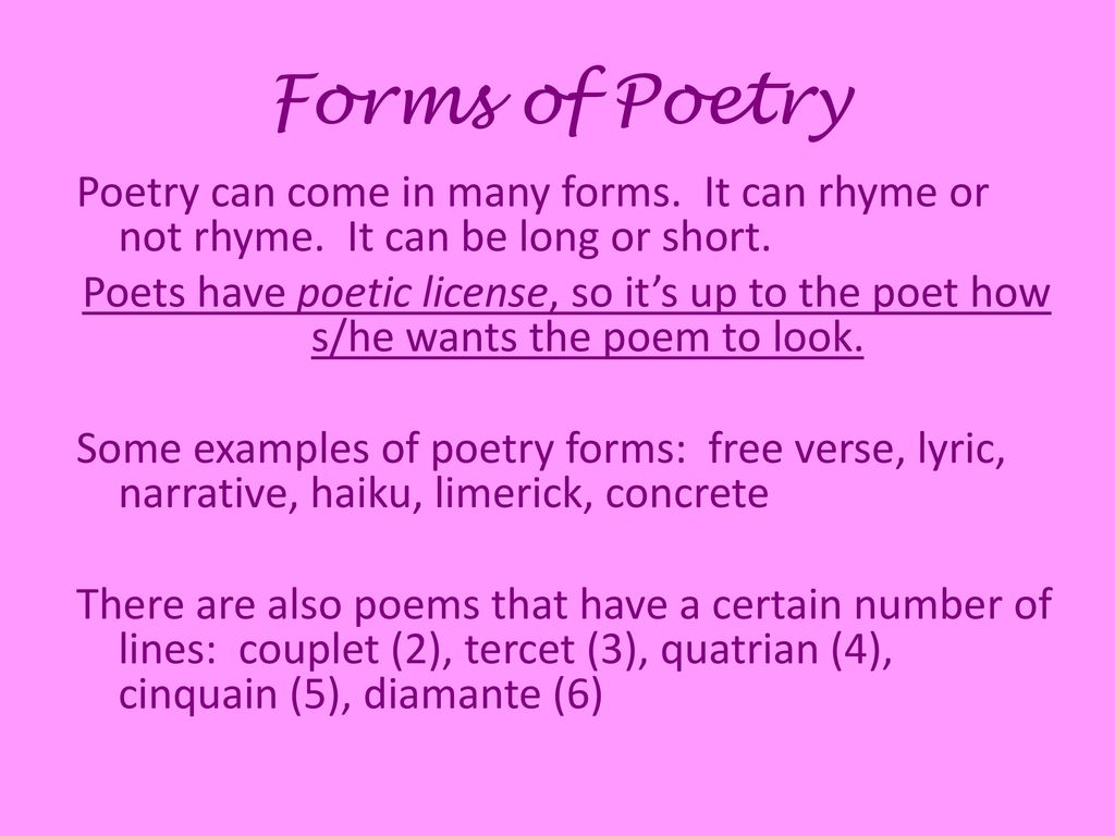 Forms of Poetry Poetry can come in many forms. It can rhyme or not rhyme.  It can be long or short. Poets have poetic license, so it's up to the poet  how. -