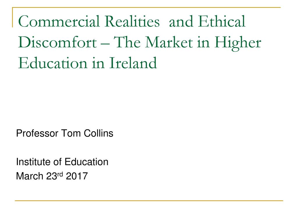 Commercial Realities and Ethical Discomfort – The Market in Higher  Education in Ireland Professor Tom Collins Institute of Education March  23rd ppt download