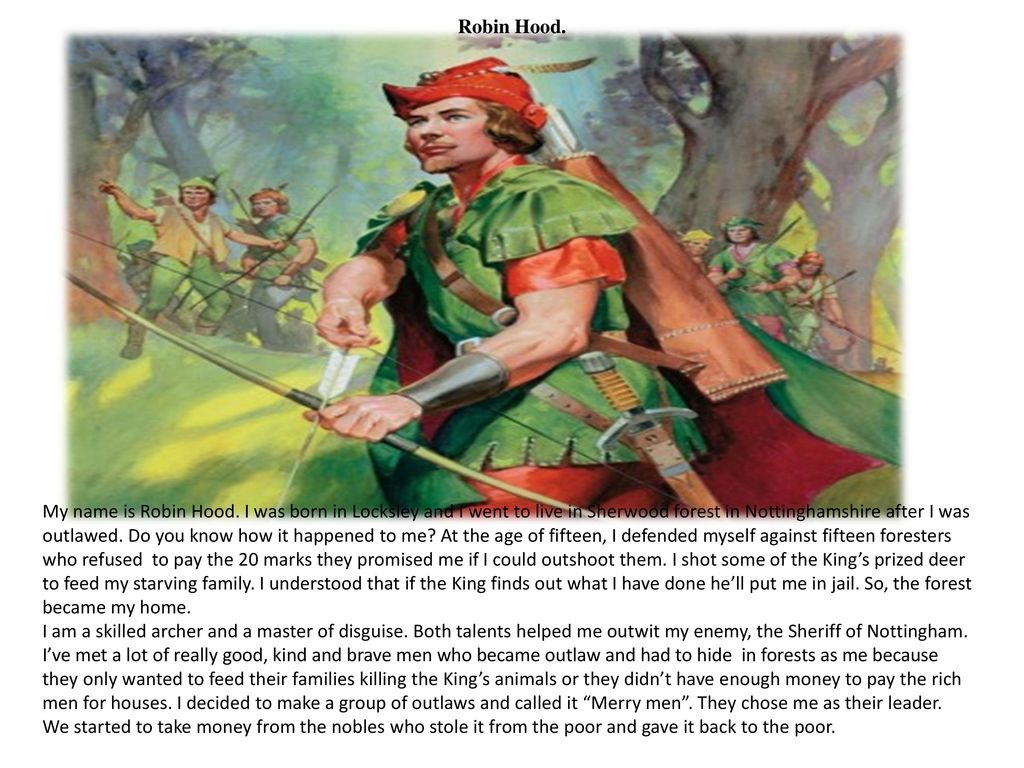 Robin Hood. My name is Robin Hood. I was born in Locksley and I went to  live in Sherwood forest in Nottinghamshire after I was outlawed. Do you  know how. - ppt