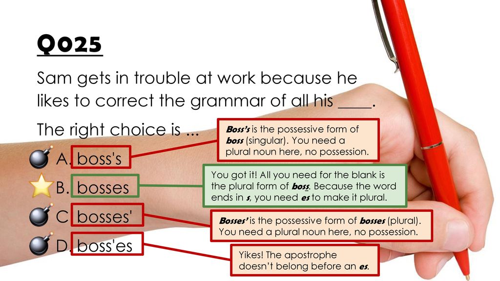 Q025 Sam gets in trouble at work because he likes to correct the grammar of  all his ____. The right choice is ... boss's bosses bosses' boss'es Boss's.  - ppt download