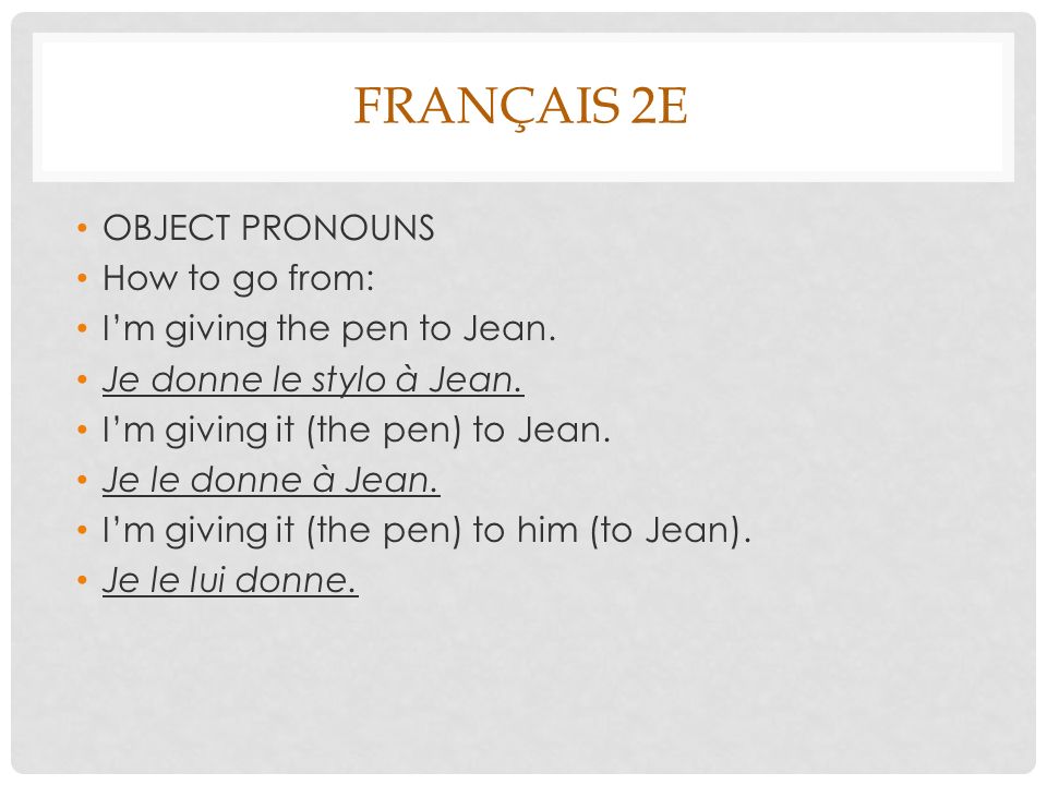FRANÇAIS 2E OBJECT PRONOUNS How to go from: Im giving the pen to Jean. Je  donne le stylo à Jean. Im giving it (the pen) to Jean. Je le donne à Jean.