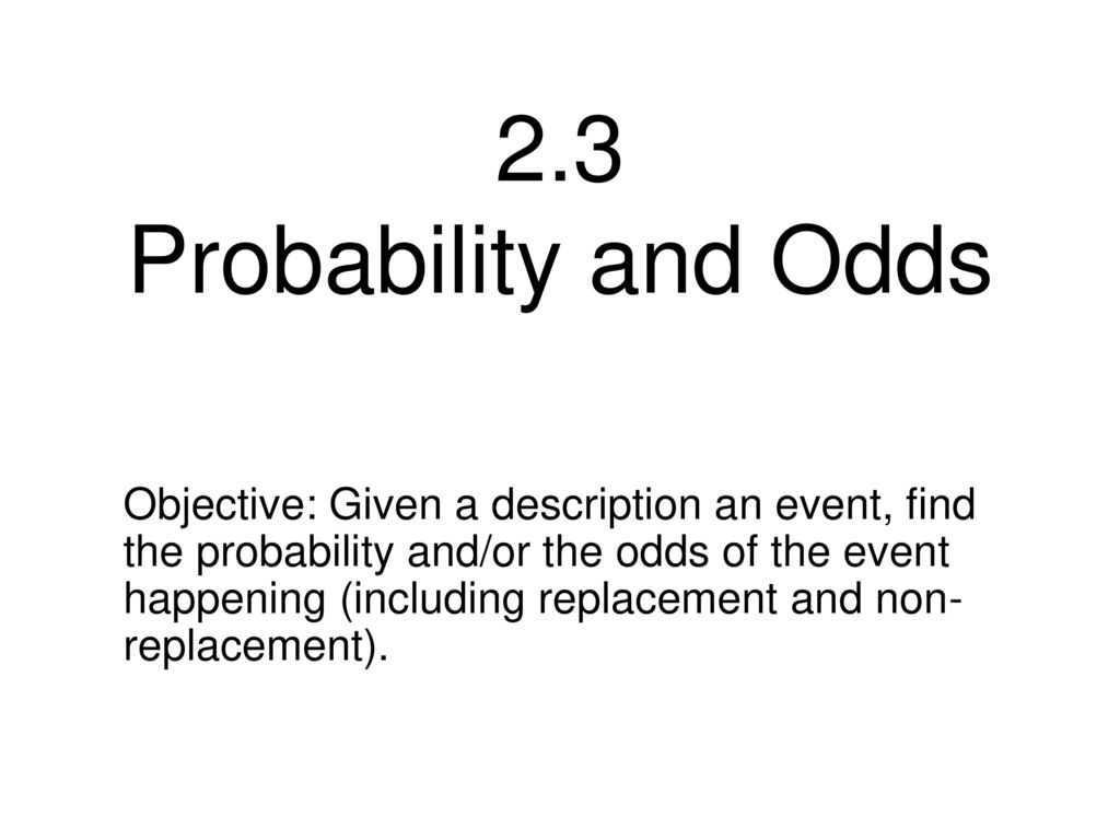 2 3 Probability And Odds Objective Given A Description An Event Find The Probability And Or The Odds Of The Event Happening Including Replacement And Ppt Download 2 3 Probability And Odds Objective Given A Description An Event Find The Probability And Or The Odds Of The Event Happening Including Replacement And Ppt Download