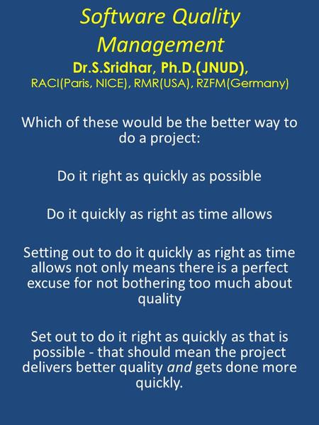 Software Quality Management Dr.S.Sridhar, Ph.D.(JNUD), RACI(Paris, NICE), RMR(USA), RZFM(Germany) Which of these would be the better way to do a project: