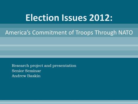 Election Issues 2012: Research project and presentation Senior Seminar Andrew Baskin America’s Commitment of Troops Through NATO.