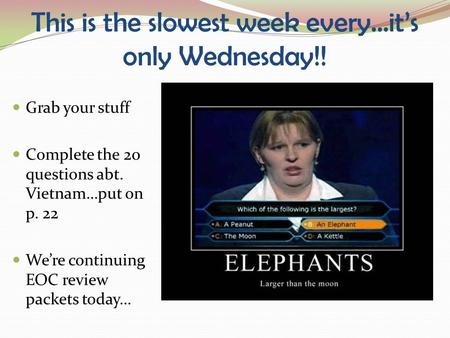 This is the slowest week every…it’s only Wednesday!! Grab your stuff Complete the 20 questions abt. Vietnam…put on p. 22 We’re continuing EOC review packets.