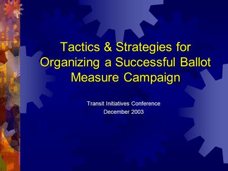 Tactics & Strategies for Organizing a Successful Ballot Measure Campaign Transit Initiatives Conference December 2003.