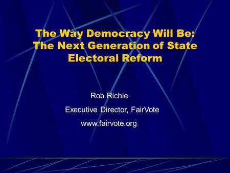 The Way Democracy Will Be: The Next Generation of State Electoral Reform Rob Richie Executive Director, FairVote www.fairvote.org.