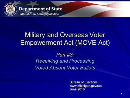 1 Military and Overseas Voter Empowerment Act (MOVE Act) Part #3: Receiving and Processing Voted Absent Voter Ballots Bureau of Elections www.Michigan.gov/sos.