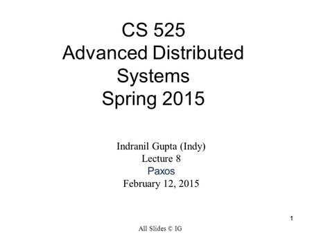1 Indranil Gupta (Indy) Lecture 8 Paxos February 12, 2015 CS 525 Advanced Distributed Systems Spring 2015 All Slides © IG 1.