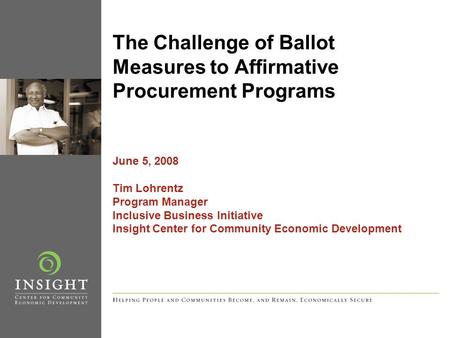 The Challenge of Ballot Measures to Affirmative Procurement Programs June 5, 2008 Tim Lohrentz Program Manager Inclusive Business Initiative Insight Center.