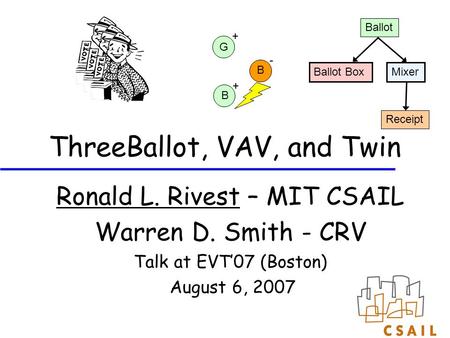 ThreeBallot, VAV, and Twin Ronald L. Rivest – MIT CSAIL Warren D. Smith - CRV Talk at EVT’07 (Boston) August 6, 2007 Ballot Box Ballot Mixer Receipt G.