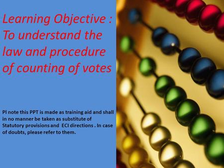 Learning Objective : To understand the law and procedure of counting of votes Pl note this PPT is made as training aid and shall in no manner be taken.