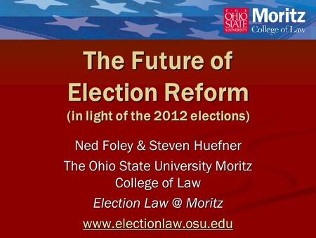 The Future of Election Reform (in light of the 2012 elections) Ned Foley & Steven Huefner The Ohio State University Moritz College of Law Election Law.