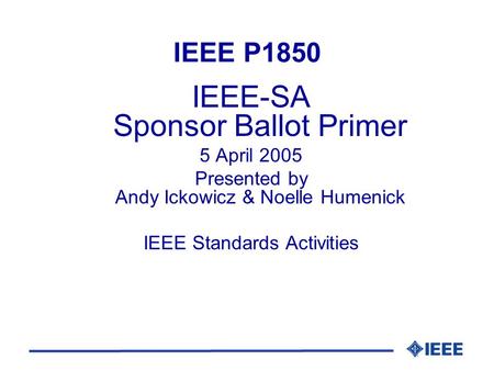IEEE P1850 IEEE-SA Sponsor Ballot Primer 5 April 2005 Presented by Andy Ickowicz & Noelle Humenick IEEE Standards Activities.