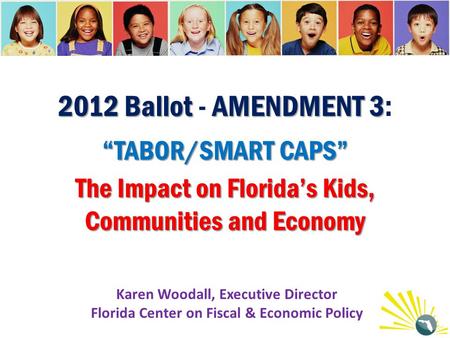 2012 Ballot AMENDMENT 3 “TABOR/SMART CAPS” The Impact on Florida’s Kids, Communities and Economy 2012 Ballot - AMENDMENT 3: “TABOR/SMART CAPS” The Impact.