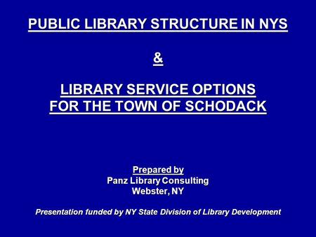 PUBLIC LIBRARY STRUCTURE IN NYS & LIBRARY SERVICE OPTIONS FOR THE TOWN OF SCHODACK Prepared by Panz Library Consulting Webster, NY Presentation funded.