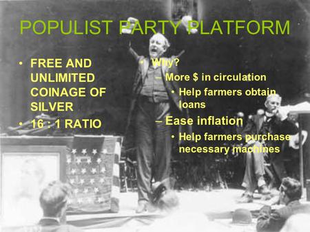 POPULIST PARTY PLATFORM FREE AND UNLIMITED COINAGE OF SILVER 16 : 1 RATIO Why? –More $ in circulation Help farmers obtain loans –Ease inflation Help farmers.