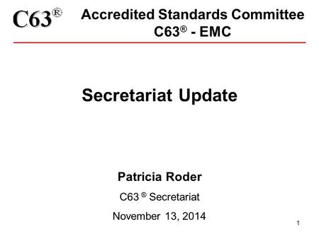 1 Accredited Standards Committee C63 ® - EMC Secretariat Update Patricia Roder C63 ® Secretariat November 13, 2014.